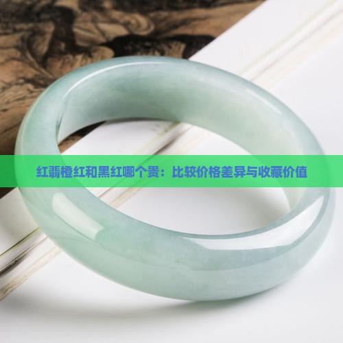 红翡橙红和黑红哪个贵：比较价格差异与收藏价值