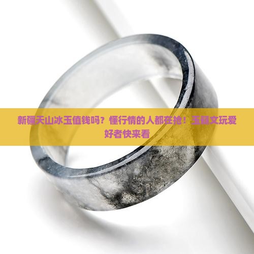新疆天山冰玉值钱吗?懂行情的人都在抢!玉髓文玩爱好者快来看 新疆天山冰玉值钱吗?懂行情的人都在抢!玉髓文玩爱好者快来看