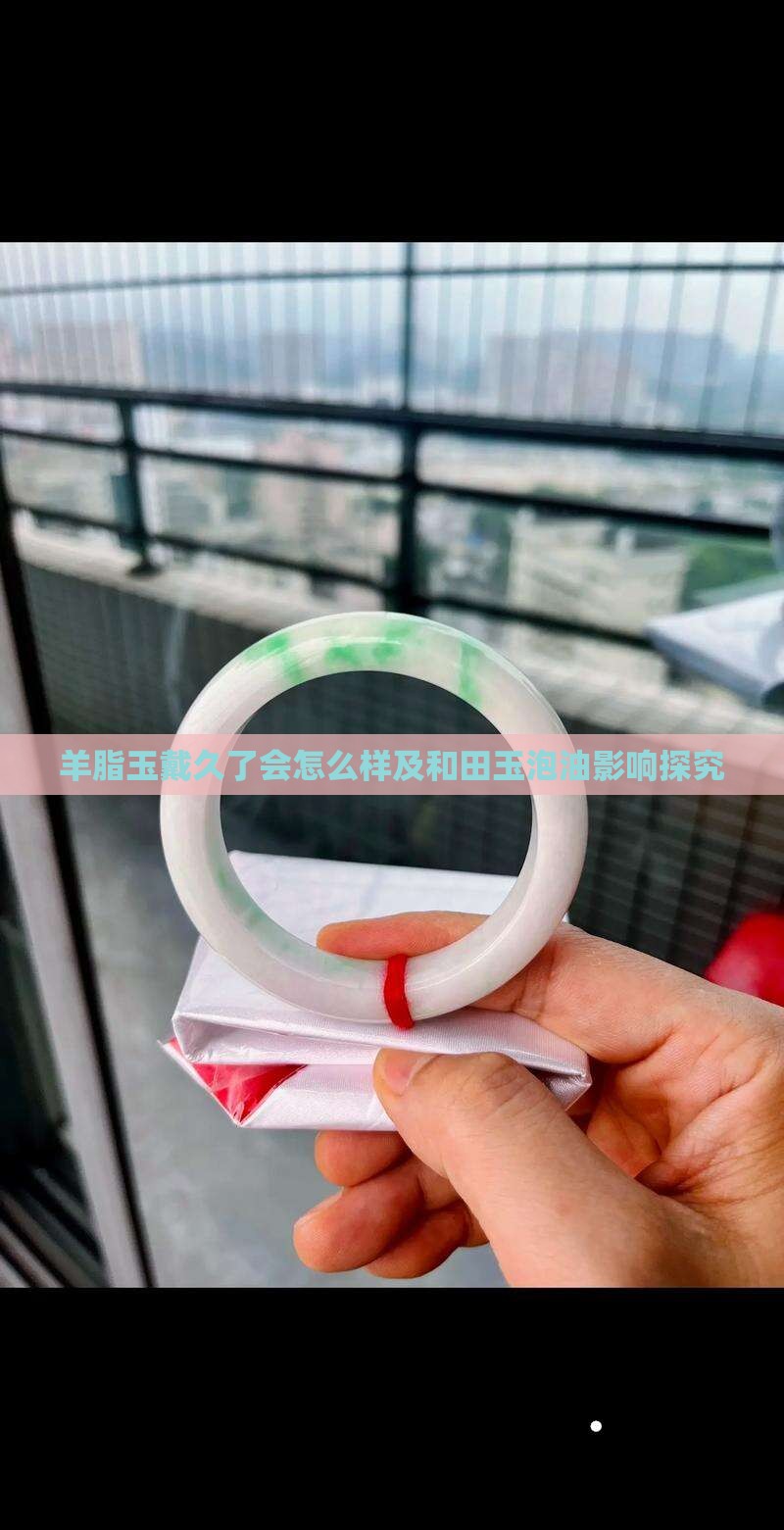 羊脂玉戴久了会怎么样及和田玉泡油影响探究