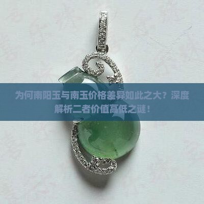 为何南阳玉与南玉价格差异如此之大？深度解析二者价值高低之谜！