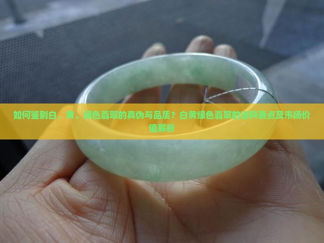 如何鉴别白、黄、绿色翡翠的真伪与品质？白黄绿色翡翠的选购要点及市场价值解析