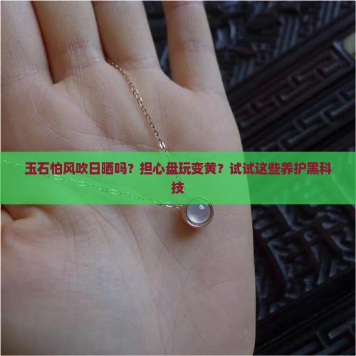 玉石怕风吹日晒吗？担心盘玩变黄？试试这些养护黑科技