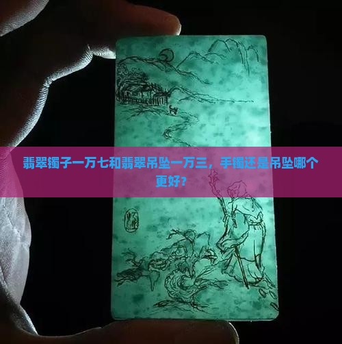 翡翠镯子一万七和翡翠吊坠一万三，手镯还是吊坠哪个更好？