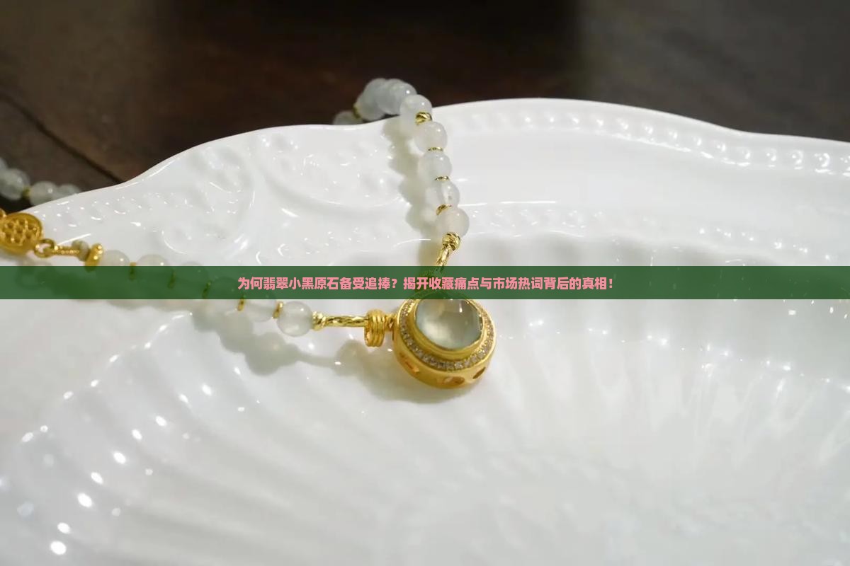 为何翡翠小黑原石备受追捧？揭开收藏痛点与市场热词背后的真相！
