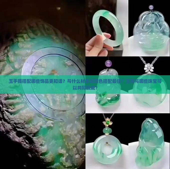 玉手镯搭配哪些饰品更和谐？与什么材质或颜色搭配最佳？玉镯与哪些珠宝可以共同佩戴？