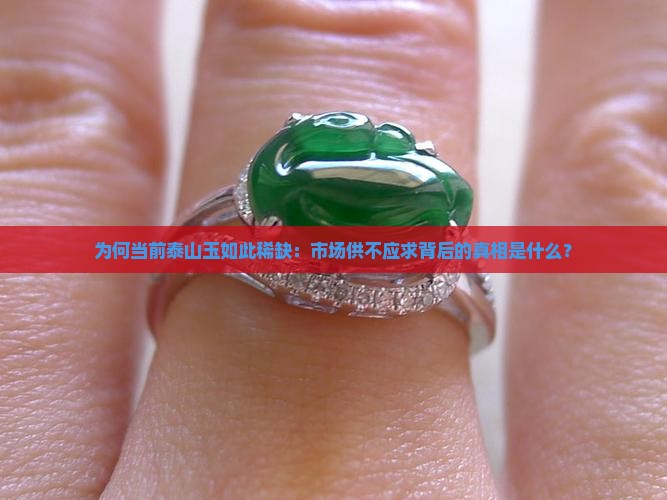 为何当前泰山玉如此稀缺：市场供不应求背后的真相是什么？
