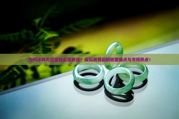 为何冰种天空蓝如此受欢迎？探究其背后的收藏痛点与市场热点！