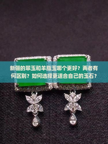 新疆的翠玉和羊脂玉哪个更好？两者有何区别？如何选择更适合自己的玉石？