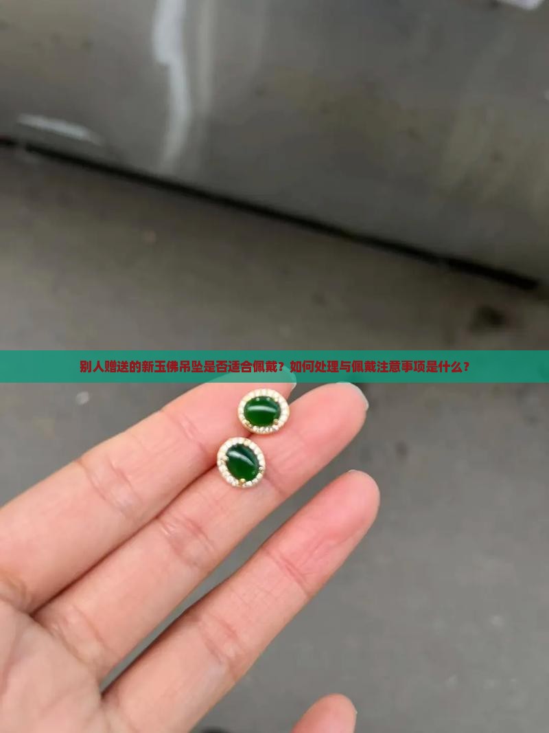 别人赠送的新玉佛吊坠是否适合佩戴？如何处理与佩戴注意事项是什么？