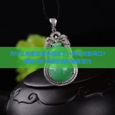 为什么皇家翡翠手镯成了一种投资新风口？揭秘它的市场价值与收藏潜力