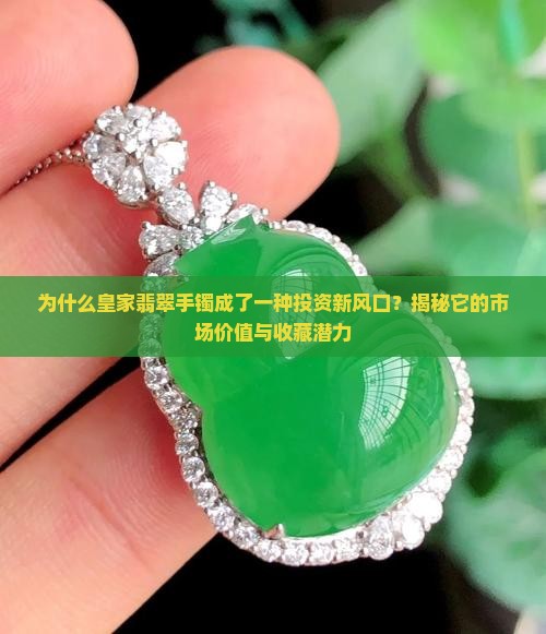 为什么皇家翡翠手镯成了一种投资新风口？揭秘它的市场价值与收藏潜力