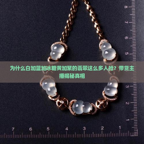 为什么白加蓝加冰糖黄加紫的翡翠这么多人抢？带货主播揭秘真相
