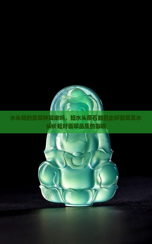水头短的翡翠种算嫩吗，短水头原石能否出好翡翠及水头长短对翡翠品质的影响