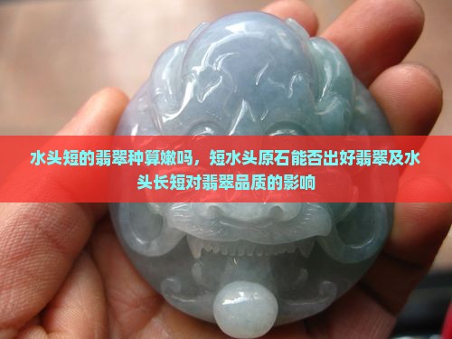 水头短的翡翠种算嫩吗，短水头原石能否出好翡翠及水头长短对翡翠品质的影响
