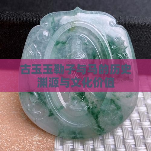 古玉玉勒子与马的历史渊源与文化价值 古玉玉勒子与马的历史渊源与文化价值