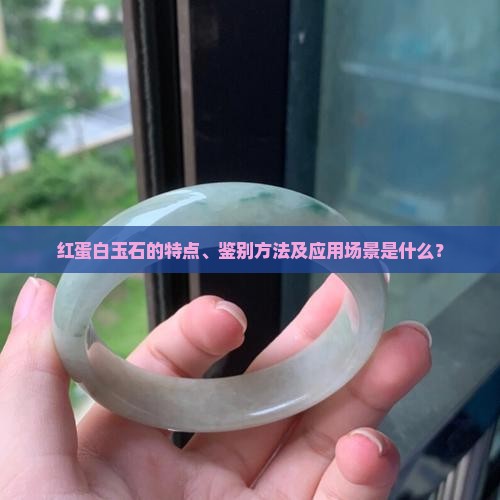红蛋白玉石的特点、鉴别方法及应用场景是什么？