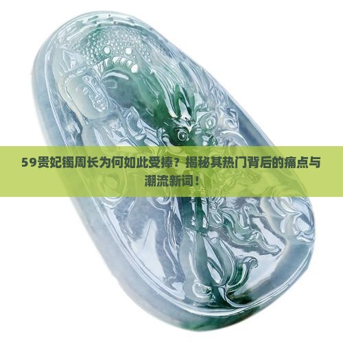 59贵妃镯周长为何如此受捧？揭秘其热门背后的痛点与潮流新词！