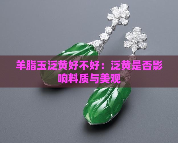 羊脂玉泛黄好不好:泛黄是否影响料质与美观 羊脂玉泛黄好不好:泛黄是否影响料质与美观