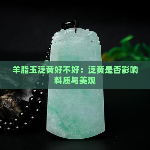 羊脂玉泛黄好不好:泛黄是否影响料质与美观 羊脂玉泛黄好不好:泛黄是否影响料质与美观