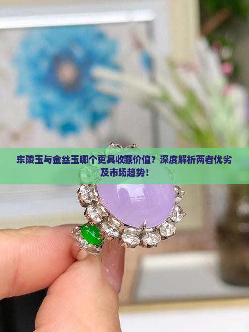 东陵玉与金丝玉哪个更具收藏价值?深度解析两者优劣及市场趋势! 东陵玉与金丝玉哪个更具收藏价值?深度解析两者优劣及市场趋势!