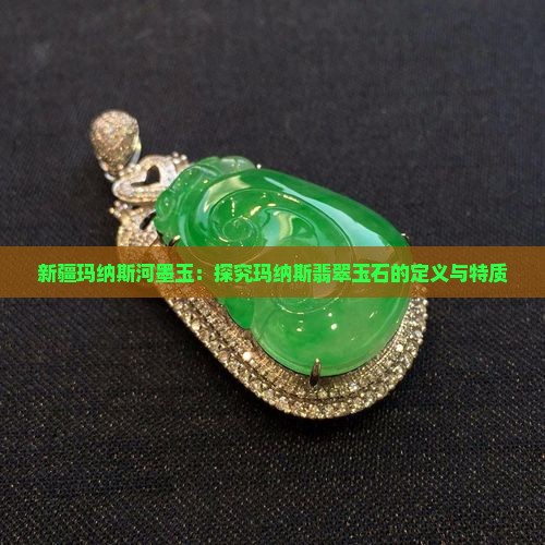 新疆玛纳斯河墨玉：探究玛纳斯翡翠玉石的定义与特质