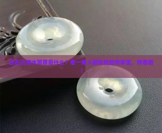 玉石三滴水寓意是什么？老一辈人都在抢的传家宝，快看看！
