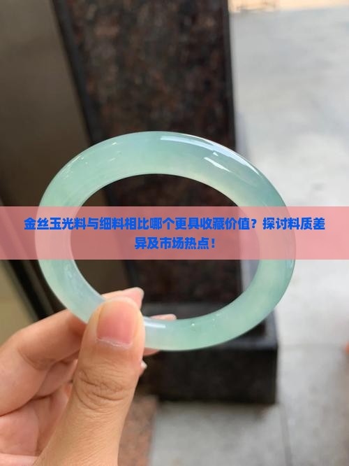 金丝玉光料与细料相比哪个更具收藏价值？探讨料质差异及市场热点！