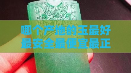 哪个产地的玉最好最安全最便宜最正宗