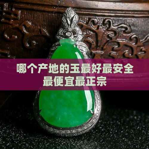 哪个产地的玉最好最安全最便宜最正宗