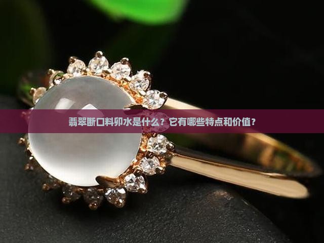 翡翠断口料卯水是什么？它有哪些特点和价值？