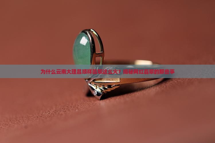 为什么云南大理昌顺祥翡翠这么火？揭秘网红翡翠的那些事