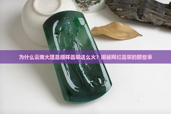 为什么云南大理昌顺祥翡翠这么火？揭秘网红翡翠的那些事