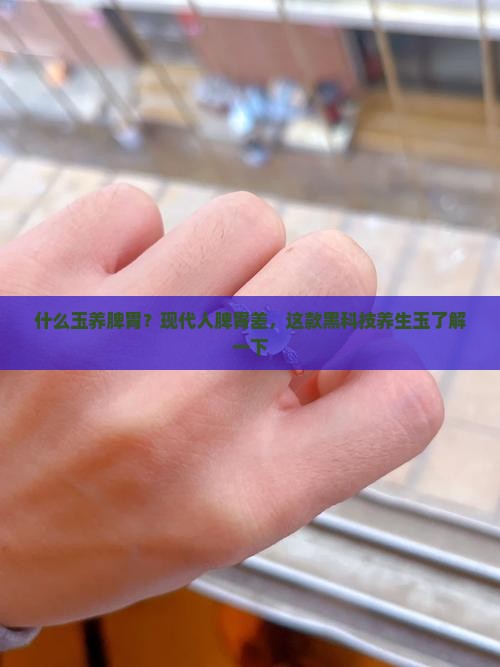 什么玉养脾胃？现代人脾胃差，这款黑科技养生玉了解一下