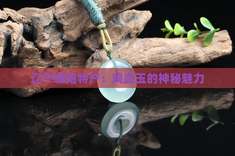 辽宁朝阳特产：鸡血玉的神秘魅力
