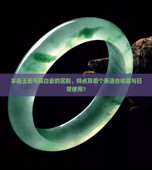 羊脂玉瓷与高白瓷的区别、特点及哪个更适合收藏与日常使用？