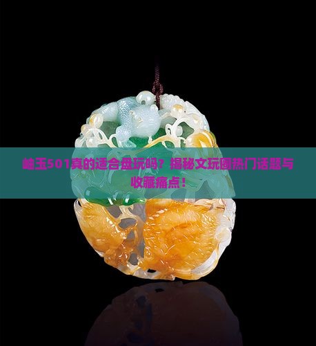 岫玉501真的适合盘玩吗？揭秘文玩圈热门话题与收藏痛点！