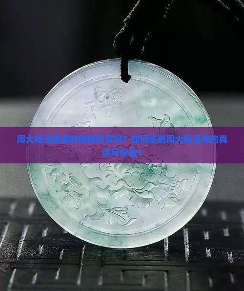 周大福玉佛真的值得购买吗？如何鉴别周大福玉佛的真伪与价值？
