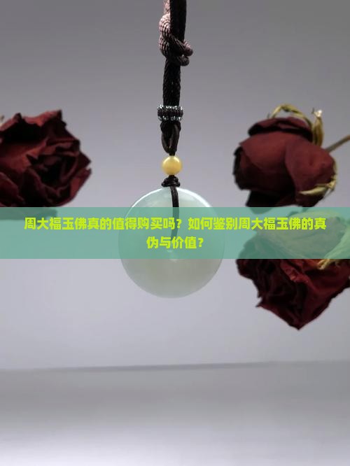 周大福玉佛真的值得购买吗？如何鉴别周大福玉佛的真伪与价值？