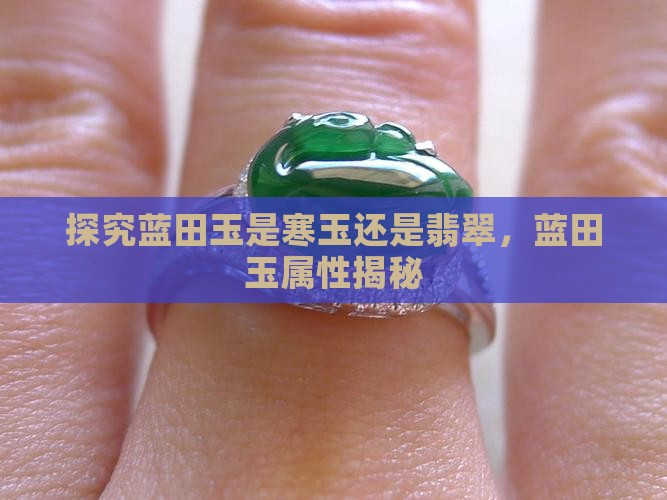 探究蓝田玉是寒玉还是翡翠，蓝田玉属性揭秘