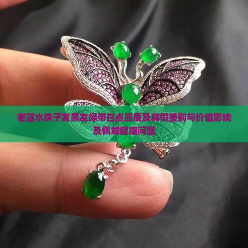 老蓝水珠子发黑发绿带白点品质及真假鉴别与价值影响及佩戴健康问题