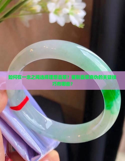 如何在一念之间选择理想翡翠？鉴别翡翠真伪的关键技巧有哪些？