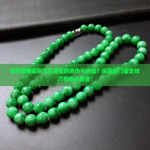 如何准确鉴别玉石吊坠的真伪与价值？探索热门鉴定技巧和痛点解答！