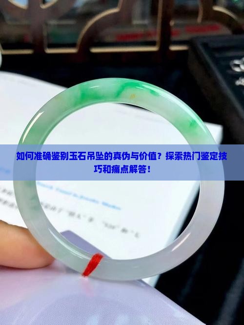 如何准确鉴别玉石吊坠的真伪与价值？探索热门鉴定技巧和痛点解答！