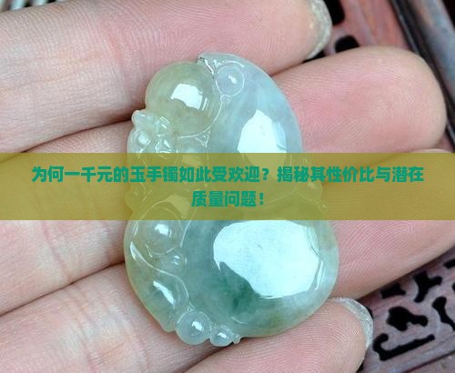 为何一千元的玉手镯如此受欢迎？揭秘其性价比与潜在质量问题！
