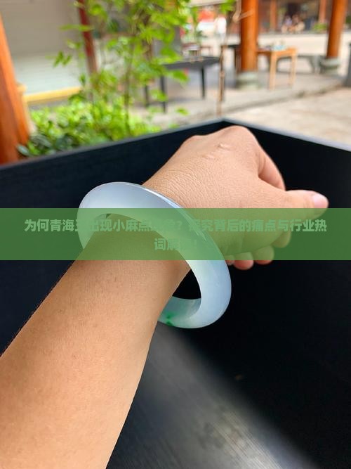 为何青海玉出现小麻点现象？探究背后的痛点与行业热词解读！