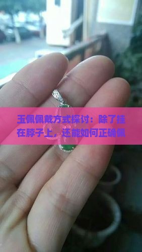 玉佩佩戴方式探讨：除了挂在脖子上，还能如何正确佩戴？