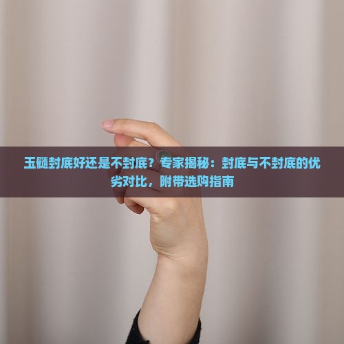 玉髓封底好还是不封底？专家揭秘：封底与不封底的优劣对比，附带选购指南