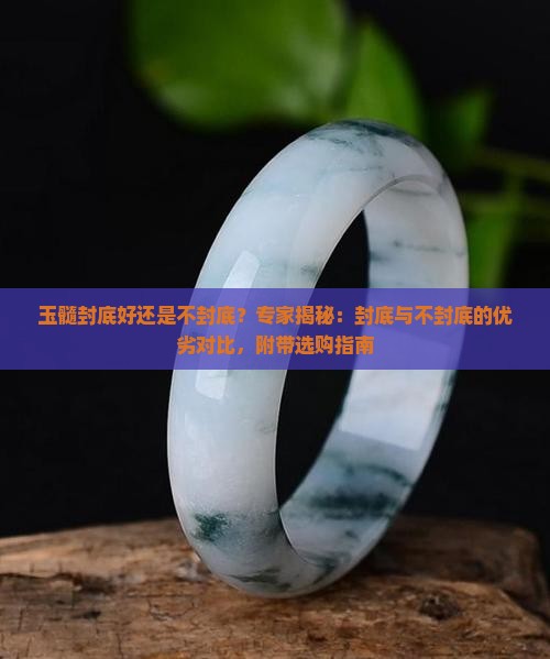 玉髓封底好还是不封底？专家揭秘：封底与不封底的优劣对比，附带选购指南