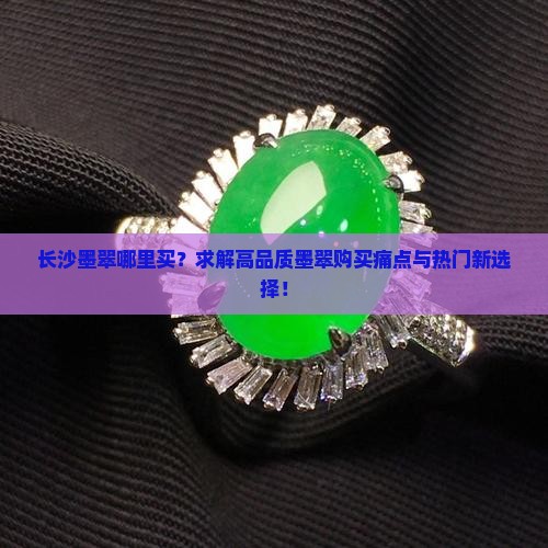 长沙墨翠哪里买？求解高品质墨翠购买痛点与热门新选择！