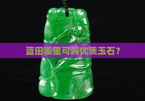 蓝田哪里可购优质玉石？